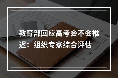 教育部回应高考会不会推迟：组织专家综合评估