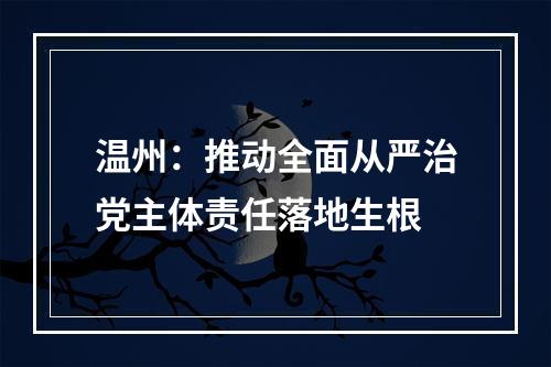 温州：推动全面从严治党主体责任落地生根