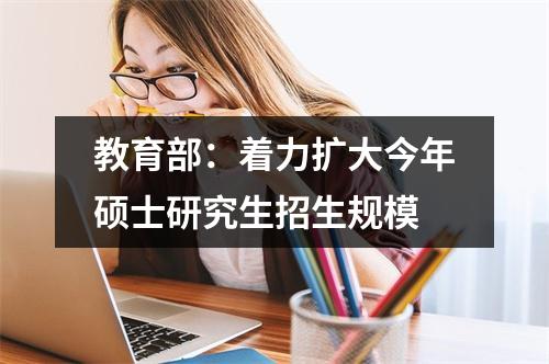 教育部：着力扩大今年硕士研究生招生规模