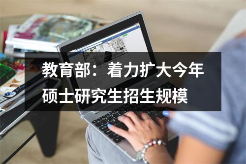 教育部：着力扩大今年硕士研究生招生规模