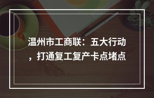 温州市工商联：五大行动，打通复工复产卡点堵点