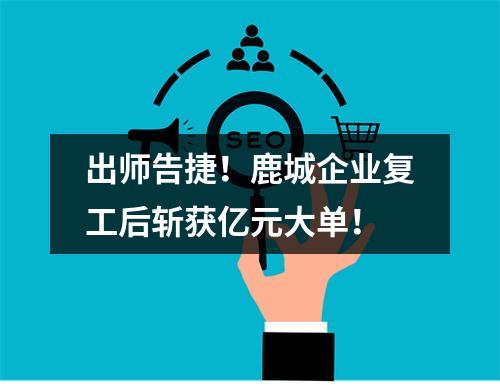 出师告捷！鹿城企业复工后斩获亿元大单！