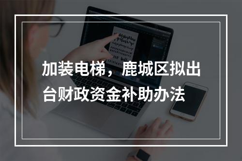 加装电梯，鹿城区拟出台财政资金补助办法