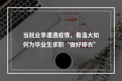 当就业季遭遇疫情，看温大如何为毕业生求职“做好嫁衣”