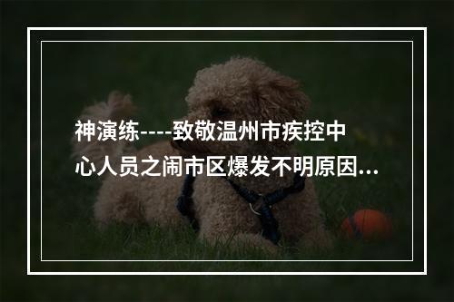 神演练----致敬温州市疾控中心人员之闹市区爆发不明原因疫情怎么办?