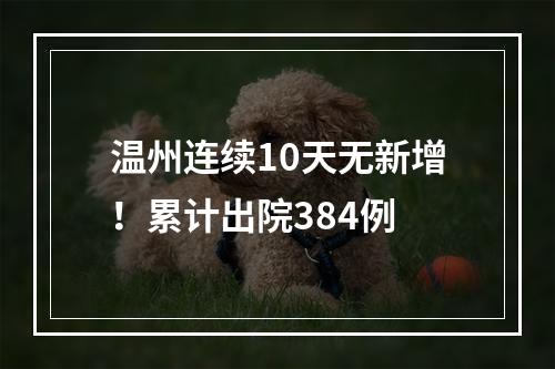 温州连续10天无新增！累计出院384例