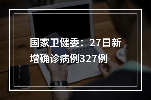国家卫健委：27日新增确诊病例327例