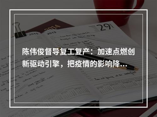 陈伟俊督导复工复产：加速点燃创新驱动引擎，把疫情的影响降到最低
