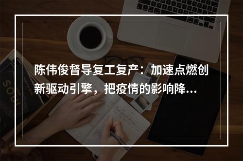 陈伟俊督导复工复产：加速点燃创新驱动引擎，把疫情的影响降到最低