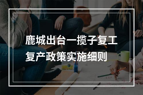 鹿城出台一揽子复工复产政策实施细则