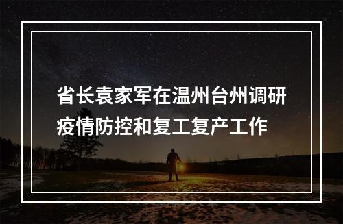 省长袁家军在温州台州调研疫情防控和复工复产工作