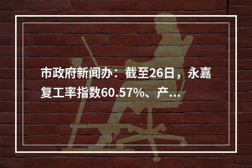 市政府新闻办：截至26日，永嘉复工率指数60.57%、产能恢复率43.02%