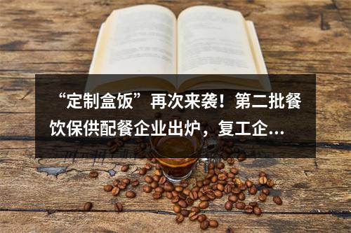 “定制盒饭”再次来袭！第二批餐饮保供配餐企业出炉，复工企业用餐不用愁