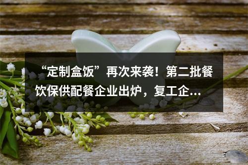 “定制盒饭”再次来袭！第二批餐饮保供配餐企业出炉，复工企业用餐不用愁