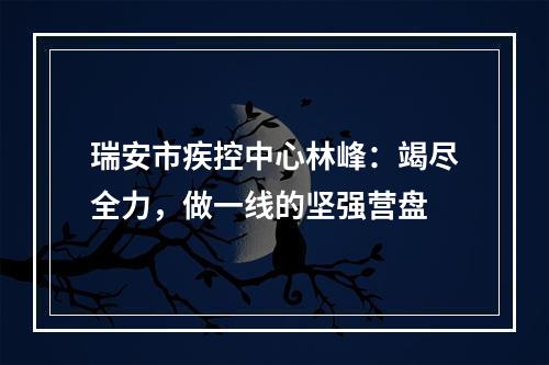 瑞安市疾控中心林峰：竭尽全力，做一线的坚强营盘