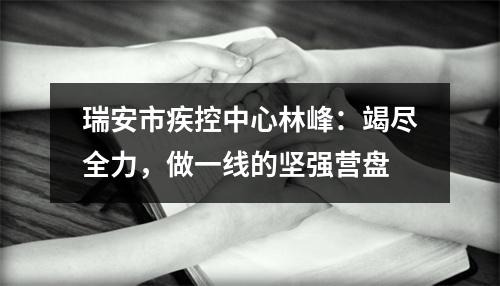 瑞安市疾控中心林峰：竭尽全力，做一线的坚强营盘