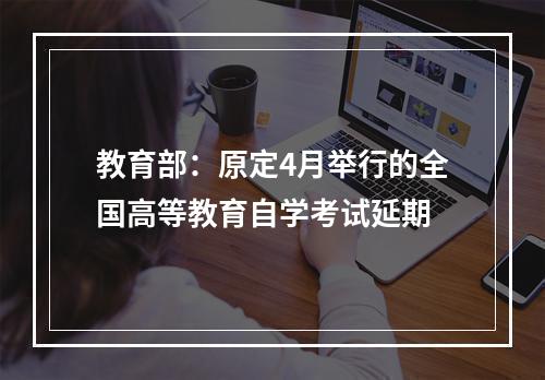 教育部：原定4月举行的全国高等教育自学考试延期