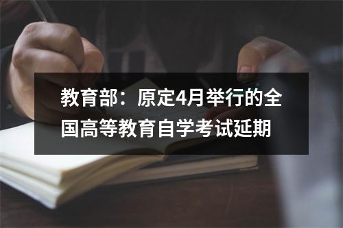 教育部：原定4月举行的全国高等教育自学考试延期