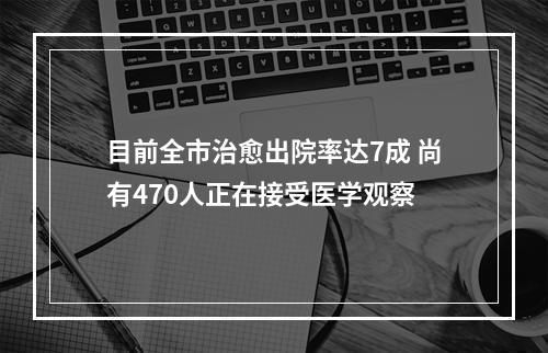 目前全市治愈出院率达7成 尚有470人正在接受医学观察