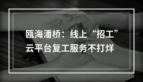瓯海潘桥：线上“招工”云平台复工服务不打烊