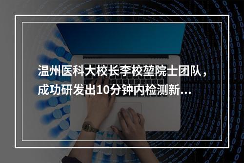 温州医科大校长李校堃院士团队，成功研发出10分钟内检测新冠肺炎试剂盒