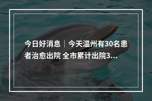 今日好消息｜今天温州有30名患者治愈出院 全市累计出院384例