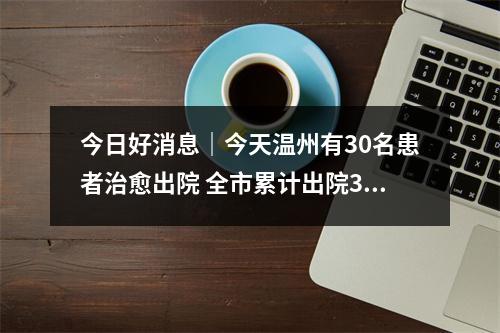 今日好消息｜今天温州有30名患者治愈出院 全市累计出院384例