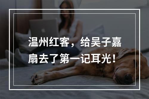 温州红客，给吴子嘉扇去了第一记耳光！