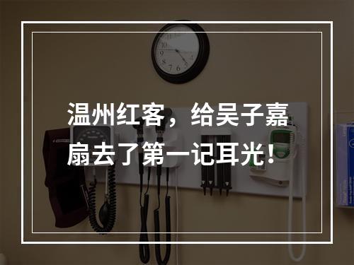 温州红客，给吴子嘉扇去了第一记耳光！