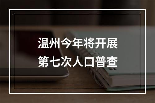 温州今年将开展第七次人口普查