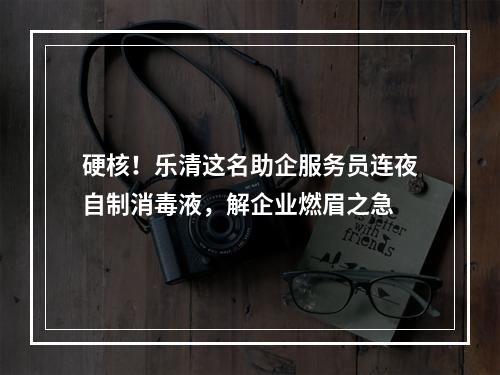 硬核！乐清这名助企服务员连夜自制消毒液，解企业燃眉之急
