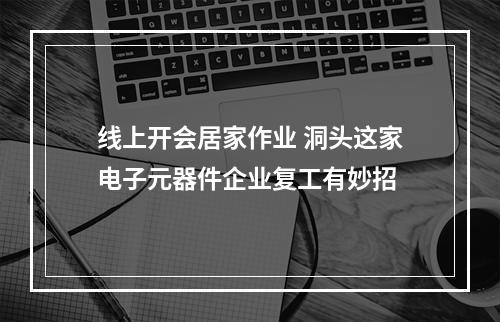 线上开会居家作业 洞头这家电子元器件企业复工有妙招