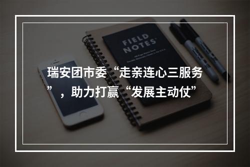 瑞安团市委“走亲连心三服务”，助力打赢“发展主动仗”