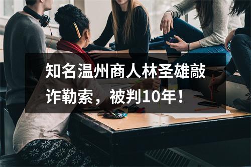 知名温州商人林圣雄敲诈勒索，被判10年！