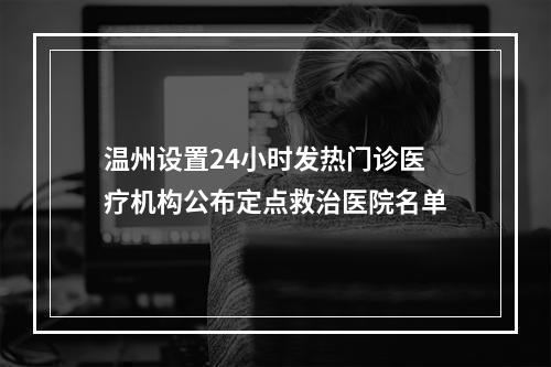 温州设置24小时发热门诊医疗机构公布定点救治医院名单