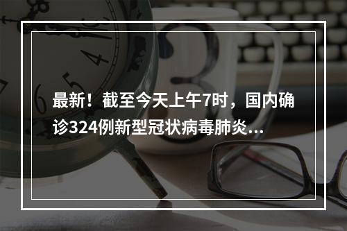 最新！截至今天上午7时，国内确诊324例新型冠状病毒肺炎病例