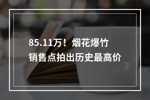 85.11万！烟花爆竹销售点拍出历史最高价