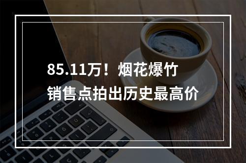 85.11万！烟花爆竹销售点拍出历史最高价