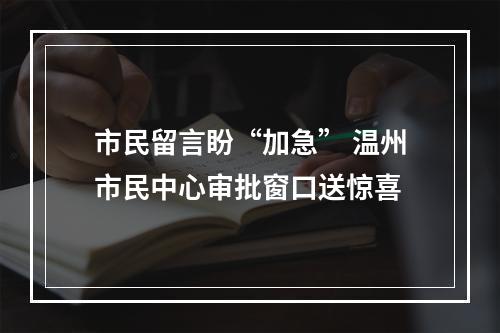 市民留言盼“加急” 温州市民中心审批窗口送惊喜