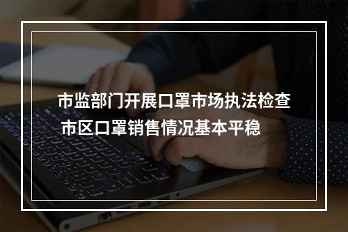 市监部门开展口罩市场执法检查 市区口罩销售情况基本平稳