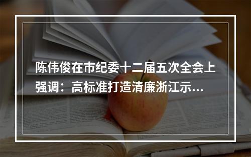 陈伟俊在市纪委十二届五次全会上强调：高标准打造清廉浙江示范区