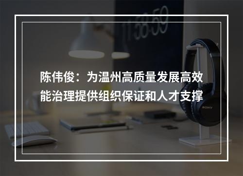 陈伟俊：为温州高质量发展高效能治理提供组织保证和人才支撑