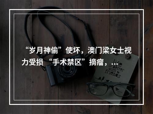 “岁月神偷”使坏，澳门梁女士视力受损 “手术禁区”摘瘤，温州吴文灿妙手除险
