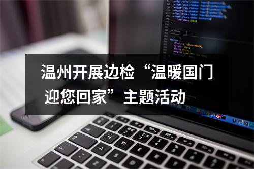 温州开展边检“温暖国门 迎您回家”主题活动