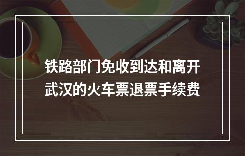 铁路部门免收到达和离开武汉的火车票退票手续费