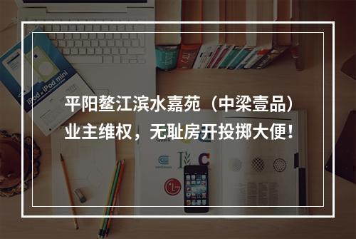 平阳鳌江滨水嘉苑（中梁壹品）业主维权，无耻房开投掷大便！