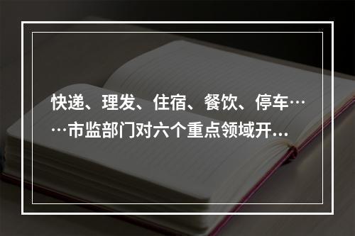 快递、理发、住宿、餐饮、停车……市监部门对六个重点领域开展节前价格检查