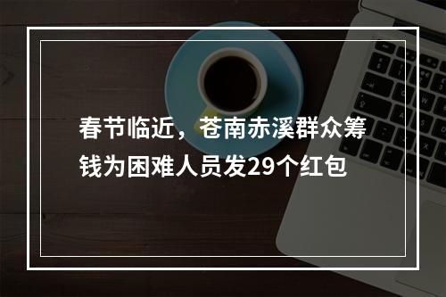 春节临近，苍南赤溪群众筹钱为困难人员发29个红包