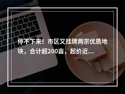 停不下来！市区又挂牌两宗优质地块，合计超200亩，起价近20亿…