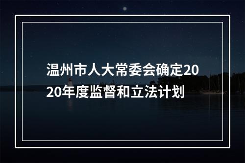 温州市人大常委会确定2020年度监督和立法计划